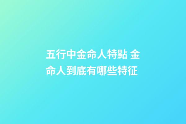 五行中金命人特點 金命人到底有哪些特征